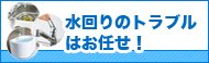 水まわりのトラブルならお任せ！